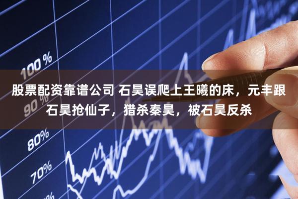 股票配资靠谱公司 石昊误爬上王曦的床，元丰跟石昊抢仙子，猎杀秦昊，被石昊反杀