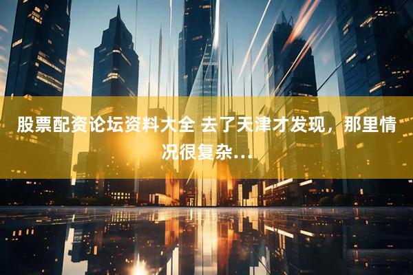股票配资论坛资料大全 去了天津才发现，那里情况很复杂…