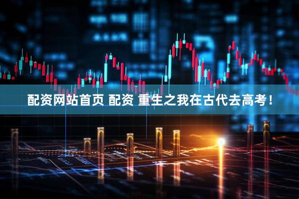 配资网站首页 配资 重生之我在古代去高考！
