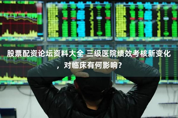 股票配资论坛资料大全 三级医院绩效考核新变化，对临床有何影响？