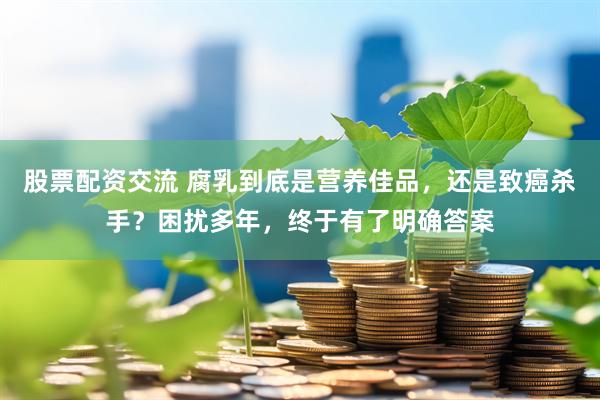 股票配资交流 腐乳到底是营养佳品，还是致癌杀手？困扰多年，终于有了明确答案