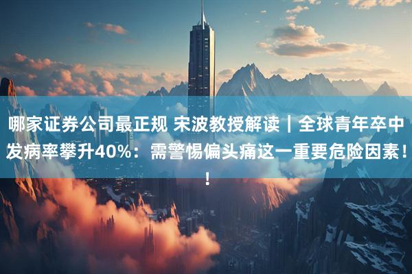 哪家证券公司最正规 宋波教授解读｜全球青年卒中发病率攀升40%：需警惕偏头痛这一重要危险因素！