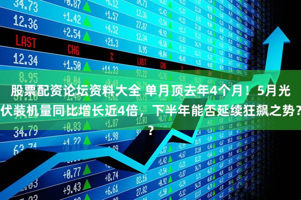 股票配资论坛资料大全 单月顶去年4个月！5月光伏装机量同比增长近4倍，下半年能否延续狂飙之势？