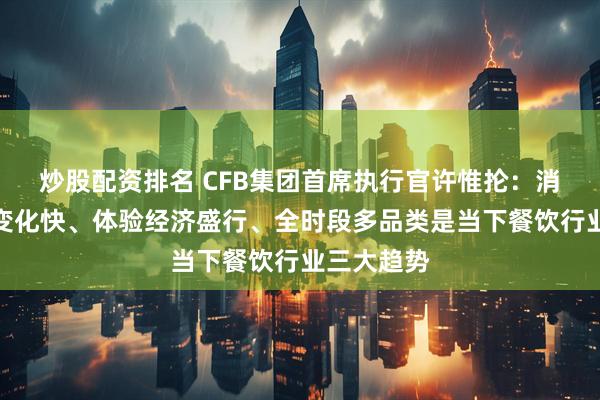 炒股配资排名 CFB集团首席执行官许惟抡：消费者需求变化快、体验经济盛行、全时段多品类是当下餐饮行业三大趋势