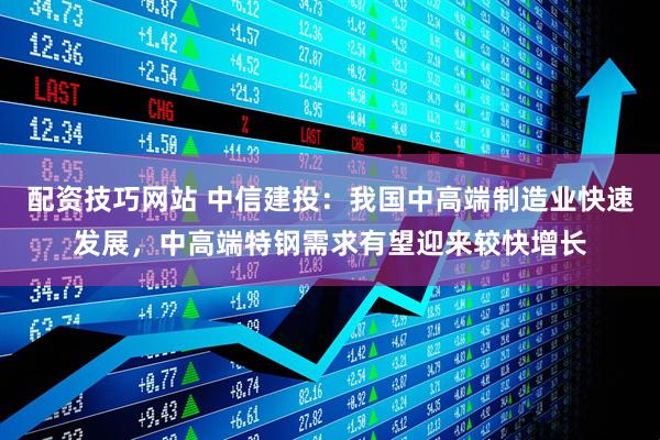 配资技巧网站 中信建投：我国中高端制造业快速发展，中高端特钢需求有望迎来较快增长