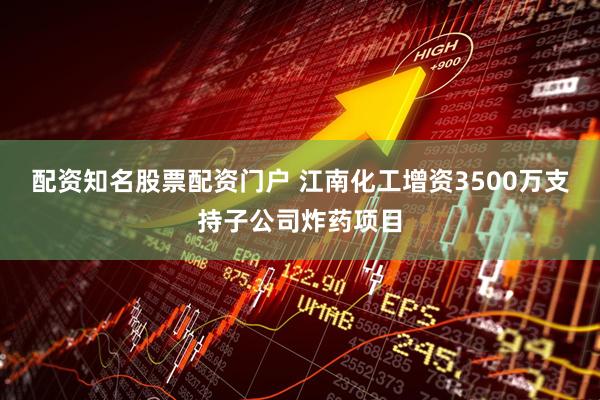 配资知名股票配资门户 江南化工增资3500万支持子公司炸药项目