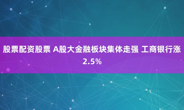 股票配资股票 A股大金融板块集体走强 工商银行涨2.5%