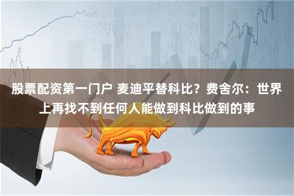 股票配资第一门户 麦迪平替科比？费舍尔：世界上再找不到任何人能做到科比做到的事