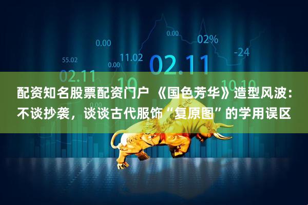 配资知名股票配资门户 《国色芳华》造型风波：不谈抄袭，谈谈古代服饰“复原图”的学用误区