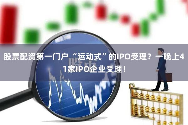 股票配资第一门户 “运动式”的IPO受理？一晚上41家IPO企业受理！