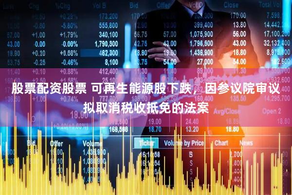 股票配资股票 可再生能源股下跌，因参议院审议拟取消税收抵免的法案