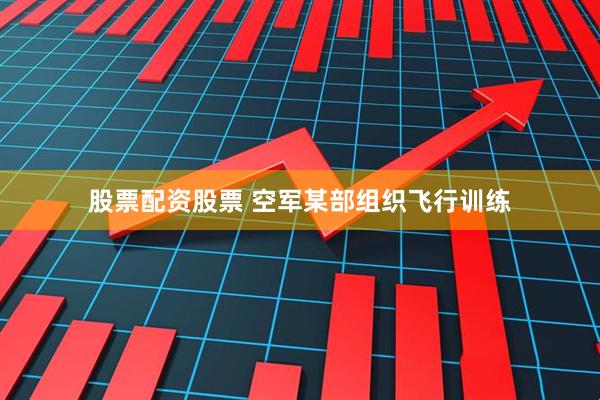 股票配资股票 空军某部组织飞行训练
