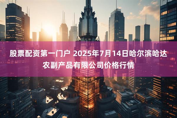 股票配资第一门户 2025年7月14日哈尔滨哈达农副产品有限公司价格行情