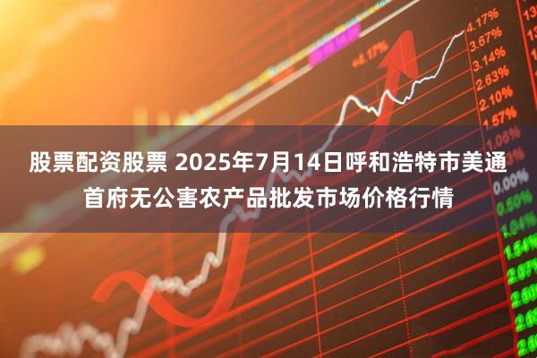 股票配资股票 2025年7月14日呼和浩特市美通首府无公害农产品批发市场价格行情