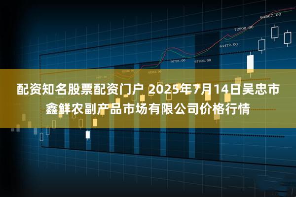 配资知名股票配资门户 2025年7月14日吴忠市鑫鲜农副产品市场有限公司价格行情