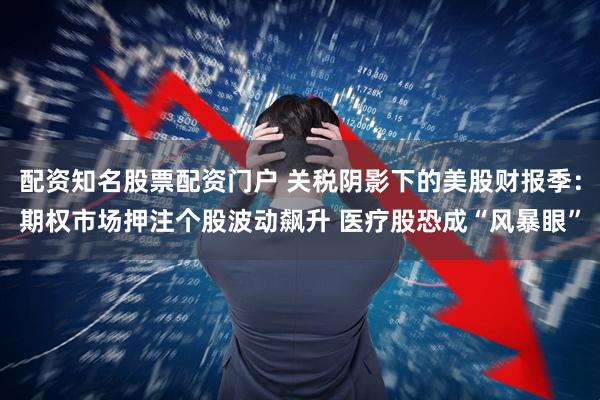 配资知名股票配资门户 关税阴影下的美股财报季：期权市场押注个股波动飙升 医疗股恐成“风暴眼”