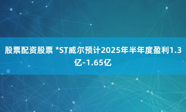 股票配资股票 *ST威尔预计2025年半年度盈利1.3亿-1.65亿