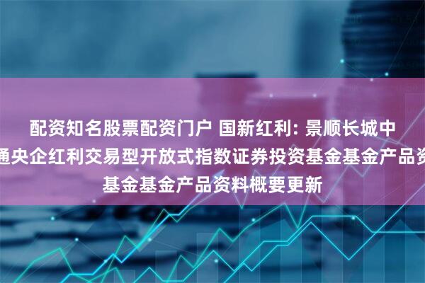 配资知名股票配资门户 国新红利: 景顺长城中证国新港股通央企红利交易型开放式指数证券投资基金基金产品资料概要更新
