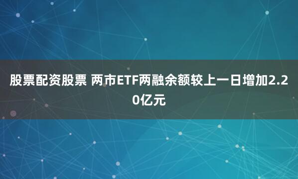 股票配资股票 两市ETF两融余额较上一日增加2.20亿元