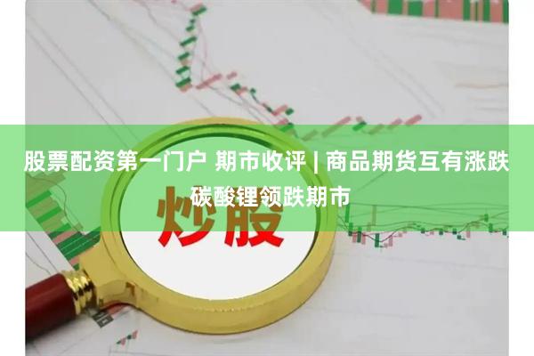 股票配资第一门户 期市收评 | 商品期货互有涨跌 碳酸锂领跌期市