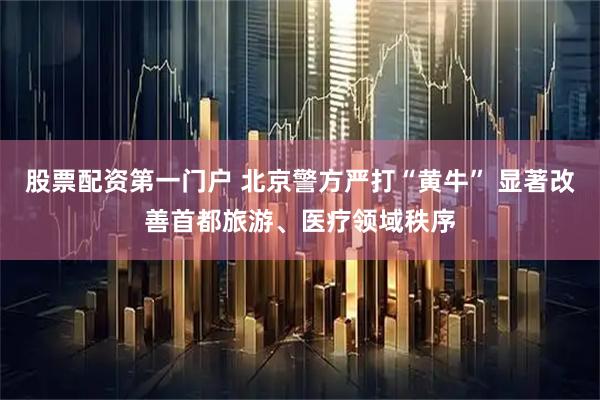 股票配资第一门户 北京警方严打“黄牛” 显著改善首都旅游、医疗领域秩序