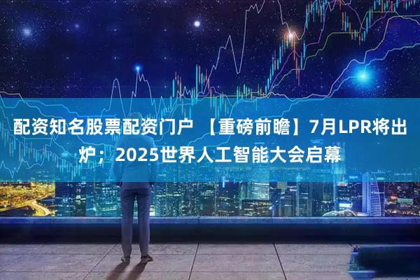 配资知名股票配资门户 【重磅前瞻】7月LPR将出炉；2025世界人工智能大会启幕