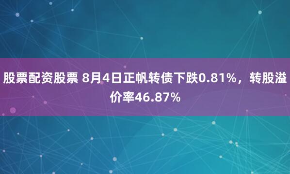 股票配资股票 8月4日正帆转债下跌0.81%，转股溢价率46.87%