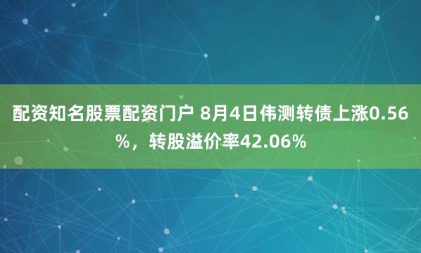 配资知名股票配资门户 8月4日伟测转债上涨0.56%，转股溢价率42.06%
