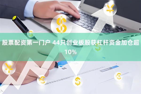 股票配资第一门户 44只创业板股获杠杆资金加仓超10%