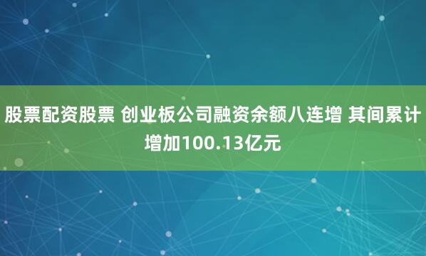 股票配资股票 创业板公司融资余额八连增 其间累计增加100.13亿元