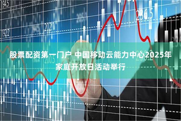 股票配资第一门户 中国移动云能力中心2025年家庭开放日活动举行