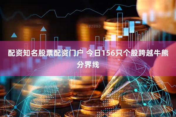 配资知名股票配资门户 今日156只个股跨越牛熊分界线