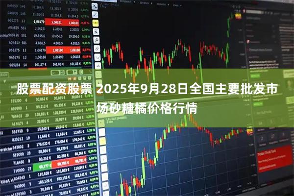 股票配资股票 2025年9月28日全国主要批发市场砂糖橘价格行情