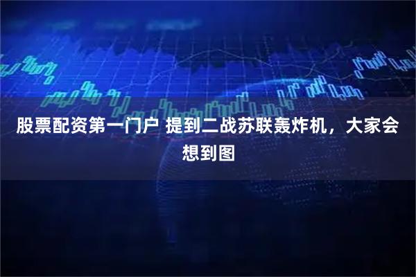 股票配资第一门户 提到二战苏联轰炸机，大家会想到图