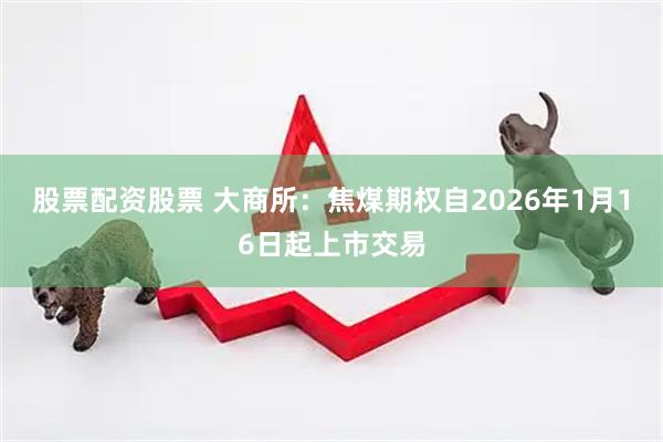 股票配资股票 大商所：焦煤期权自2026年1月16日起上市交易