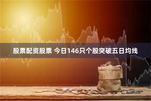 股票配资股票 今日146只个股突破五日均线