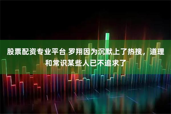 股票配资专业平台 罗翔因为沉默上了热搜，道理和常识某些人已不追求了