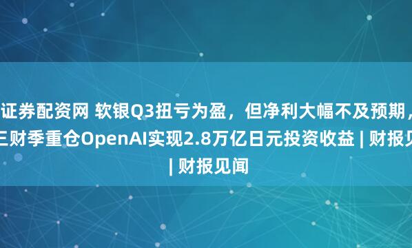 证券配资网 软银Q3扭亏为盈，但净利大幅不及预期，前三财季重仓OpenAI实现2.8万亿日元投资收益 | 财报见闻
