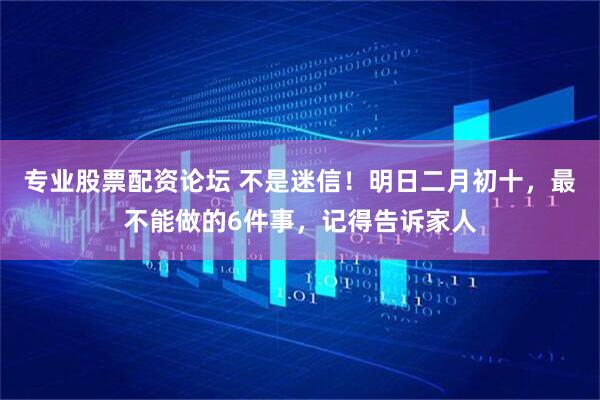 专业股票配资论坛 不是迷信！明日二月初十，最不能做的6件事，记得告诉家人