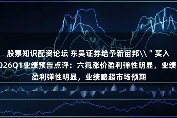 股票知识配资论坛 东吴证券给予新宙邦\＂买入\＂评级，2026Q1业绩预告点评：六氟涨价盈利弹性明显，业绩略超市场预期