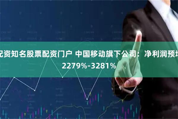 配资知名股票配资门户 中国移动旗下公司：净利润预增2279%-3281%