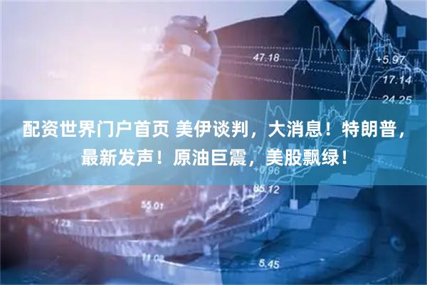 配资世界门户首页 美伊谈判，大消息！特朗普，最新发声！原油巨震，美股飘绿！