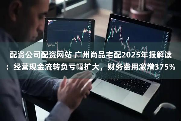 配资公司配资网站 广州尚品宅配2025年报解读：经营现金流转负亏幅扩大，财务费用激增375%
