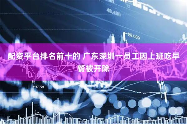 配资平台排名前十的 广东深圳一员工因上班吃早餐被开除
