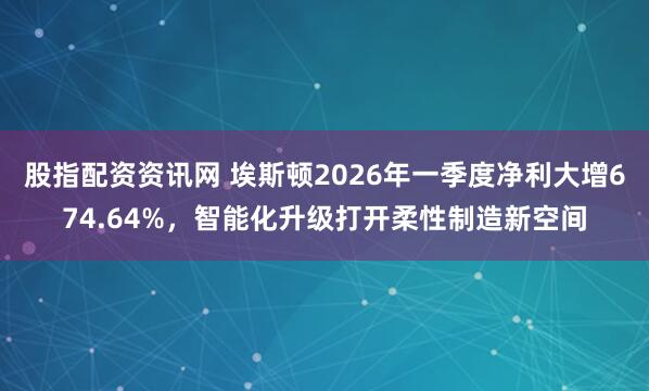 股指配资资讯网 埃斯顿2026年一季度净利大增674.64%，智能化升级打开柔性制造新空间