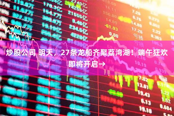 炒股公司 明天，27条龙船齐聚荔湾湖！端午狂欢即将开启→