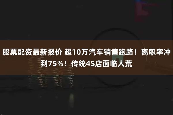 股票配资最新报价 超10万汽车销售跑路！离职率冲到75%！传统4S店面临人荒