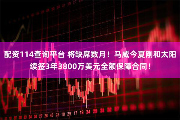 配资114查询平台 将缺席数月！马威今夏刚和太阳续签3年3800万美元全额保障合同！