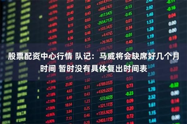 股票配资中心行情 队记：马威将会缺席好几个月时间 暂时没有具体复出时间表