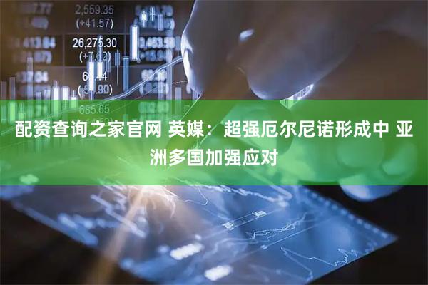 配资查询之家官网 英媒：超强厄尔尼诺形成中 亚洲多国加强应对